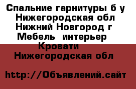 Спальние гарнитуры б/у - Нижегородская обл., Нижний Новгород г. Мебель, интерьер » Кровати   . Нижегородская обл.